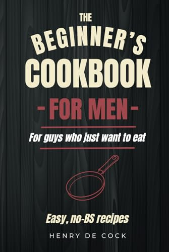 The Beginner’s Cookbook for Men: Easy, No-BS Recipes for Guys Who Just Want to Eat
