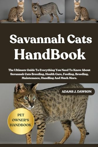 SAVANNAH CATS HANDBOOK: The Ultimate Guide To Everything You Need To Know About Savannah Cats Breeding, Health Care, Feeding, Breeding, Maintenance, Handling And Much More.