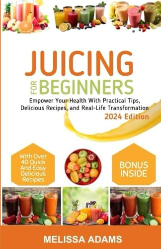 Juicing for Beginners: Empower Your Health With Practical Tips, Delicious Recipes, and Real-Life Transformation
