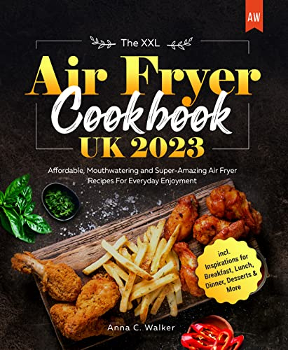 The XXL Air Fryer Cookbook UK 2023: Affordable, Mouthwatering and Super-Amazing Air Fryer Recipes For Everyday Enjoyment I including Inspirations for Breakfast, Lunch, Dinner, Desserts & More