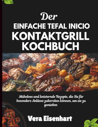 DER EINFACHE TEFAL INICIO KONTAKTGRILL KOCHBUCH: Mühelose und knisternde Rezepte, die Sie für besondere Anlässe zubereiten können, um sie zu genießen