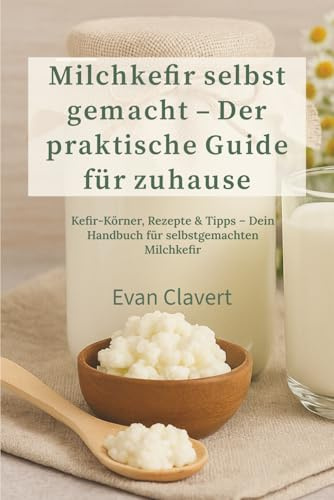 Milchkefir einfach selbst machen: Der ultimative Guide für zu Hause: Kefir-Körner, Rezepte & häufige Fehler – Das komplette Handbuch für selbstgemachten Milchkefir und seine probiotischen Vorteile