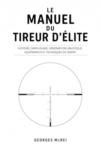 LE MANUEL DU TIREUR D'ÉLITE: Histoire, camouflage, observation, balistique, équipements et techniques du Sniper