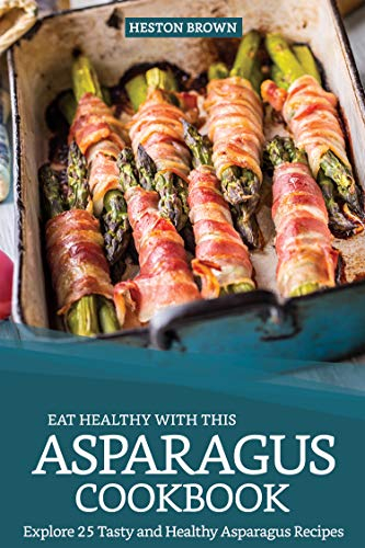 Eat Healthy with this Asparagus Cookbook: Explore 25 Tasty and Healthy Asparagus Recipes
