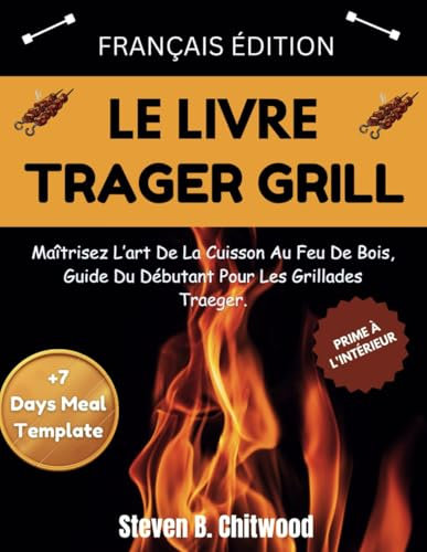 LE LIVRE TRAGER GRILL: Maîtrisez L’art De La Cuisson Au Feu De Bois, Guide Du Débutant Pour Les Grillades Traeger.