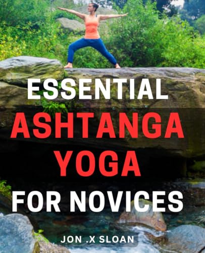 Essential Ashtanga Yoga for Novices: Discover the Benefits of Ashtanga Yoga with Step-by-Step Instructions for Beginners - Your Ultimate Guide to Achieving Overall Wellness