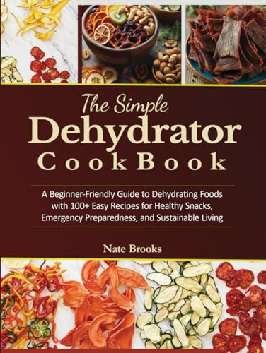 The Simple Dehydrator Recipes Cookbook: A Beginner-friendly Guide to Dehydrating Foods with 100+ Easy Recipes for Healthy Snacks, Emergency Preparedness, and Sustainable Living