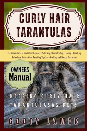 CURLY HAIR TARANTULAS: The Complete Care Guide For Beginners: Selecting, Habitat Setup, Feeding, Handling, Behaviour, Interaction, Breeding Tips For A Healthy And Happy Tarantulas