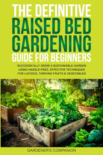 THE DEFINITIVE RAISED BED GARDENING GUIDE FOR BEGINNERS: SUCCESSFULLY GROW A SUSTAINABLE GARDEN USING HASSLE-FREE, EFFECTIVE TECHNIQUES FOR LUCIOUS, THRIVING FRUITS & VEGETABLE
