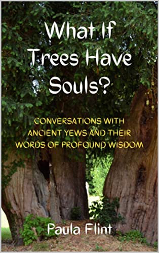 What If Trees Have Souls?: Conversations With Ancient Yews And Their Words Of Profound Wisdom