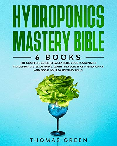 Hydroponics Mastery Bible: 6 BOOKS: The Complete Guide to Easily Build Your Sustainable Gardening System at Home. Learn the Secrets of Hydroponics and Boost Your Gardening Skills