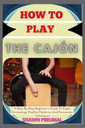 How To Play The Cajón: A Step-By-Step Beginner’s Guide To Cajón Drumming, Rhythm Patterns, And Percussion Techniques