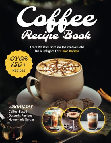 Coffee Recipe Book: The Ultimate Cookbook with 150+ Gourmet Coffee-Based Drinks from Classic Espresso to Creative Cold Brew Delights for Home Barista