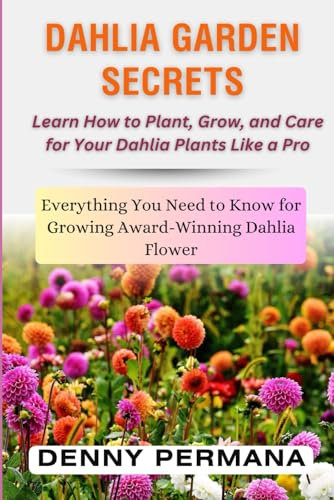 Dahlia Garden Secrets: Learn How to Plant, Grow, and Care for Your Dahlia Plants Like a Pro: Everything You Need to Know for Growing Award-Winning Dahlia Flower