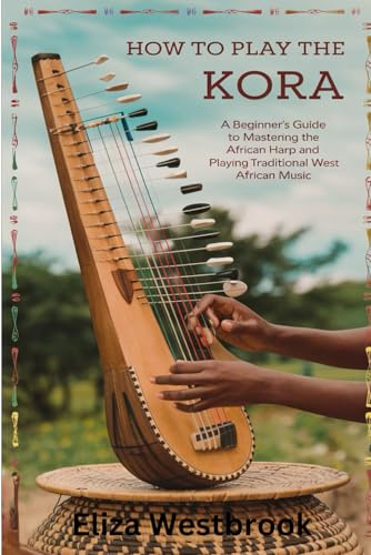 How To Play The Kora: A Beginners Guide To Mastering The African Harp And Playing Traditional West African Music