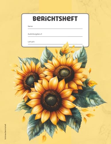 Schönes Berichtsheft: Ausbildungsnachweis für Berufsausbildung ein Ausbildungsnachweisheft für Berichte und Notizen geeignet für alle Ausbildungsberufe für Azubis mit Sonnenblumen Motiv