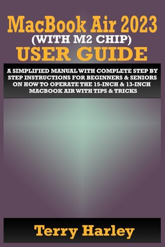 MACBOOK AIR 2023 (WITH M2 CHIP) USER GUIDE: A Simplified Manual With Complete Step By Step Instructions For Beginners & Seniors On How To Operate The 15-Inch & 13-Inch MacBook Air With Tips & Tricks