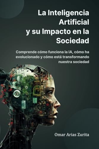 La Inteligencia Artificial y su Impacto en la Sociedad: Comprende cómo funciona la IA, cómo ha evolucionado y cómo está transformando nuestra sociedad