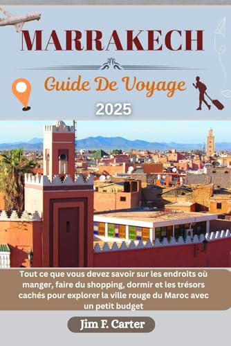 MARRAKECH GUIDE DE VOYAGE: Tout ce que vous devez savoir sur les endroits où manger, faire du shopping, dormir et les trésors cachés pour explorer la ville rouge du Maroc avec un petit budget