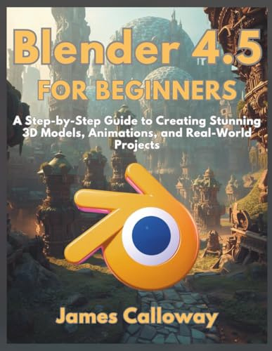 Blender 4.5 for Beginners: A Step-by-Step Guide to Creating Stunning 3D Models, Animations, and Real-World Projects