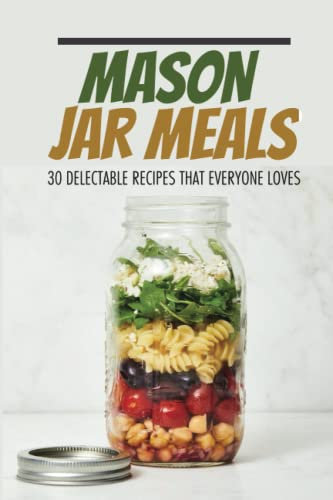 Mason Jar Meals: 30 Delectable Recipes That Everyone Loves