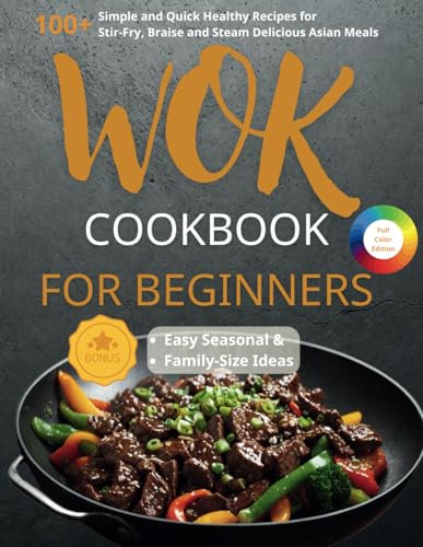 WOK Cookbook for Beginners: 100+ Simple and Quick Healthy Recipes for Stir-Fry, Braise and Steam Delicious Asian Meals. Easy Seasonal & Family-Size Ideas