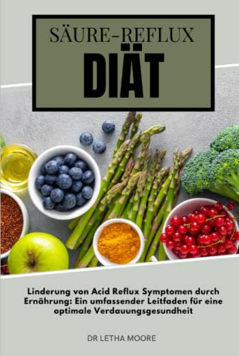 Säure-Reflux-Diät: Linderung von Acid Reflux Symptomen durch Ernährung: Ein umfassender Leitfaden für eine optimale Verdauungsgesundheit (Reflux-Linderung)