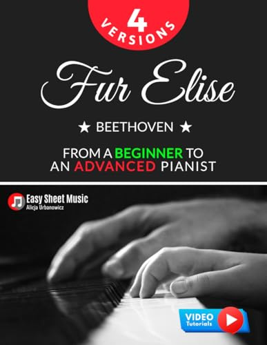 Fur Elise – Beethoven - 4 Versions - From a Beginner to an Advanced Pianist!: Teach Yourself How to Play. Popular, Classical, Easy - Intermediate Song for Adults Kids Students Teachers. Piano TUTORIAL