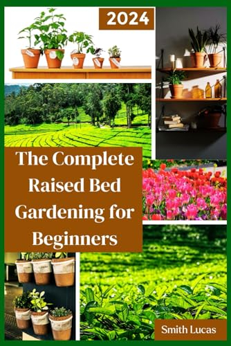 The Complete Raised Bed Gardening for Beginners: The Ultimate Way to Grow Your Own Healthy and Sustainable Vegetables, fruits, and Herbs in a Small Space.