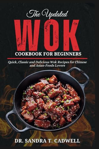 THE UPDATED WOK COOKBOOK FOR BEGINNERS: Quick, Classic and Delicious Wok Recipes for Chinese and Asian-Foods Lovers (The Good Life Kitchen: Wholesome Eating for a Better Tomorrow)