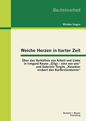 Weiche Herzen in harter Zeit: Über das Verhältnis von Arbeit und Liebe in Irmgard Keuns „Gilgi – eine von uns“ und Gabriele Tergits „Käsebier erobert den Kurfürstendamm“ (Bachelorarbeit)