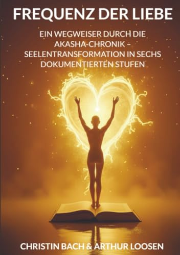 Frequenz der Liebe: Ein Wegweiser durch die Akasha-Chronik – Seelentransformation in sechs dokumentierten Stufen