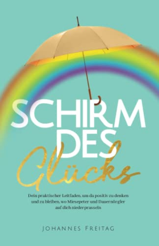 Schirm des Glücks: Dein praktischer Leitfaden, um da positiv zu denken und zu bleiben, wo Miesepeter und Dauernörgler auf dich niederprasseln