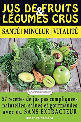 Jus de Fruits et de Legumes Crus: 57 recettes faciles et un Guide Pratique Complet pour améliorer votre alimentation : Santé, Vitalité et Minceur, ... sans extracteur, FACILEMENT ET DURABLEMENT.