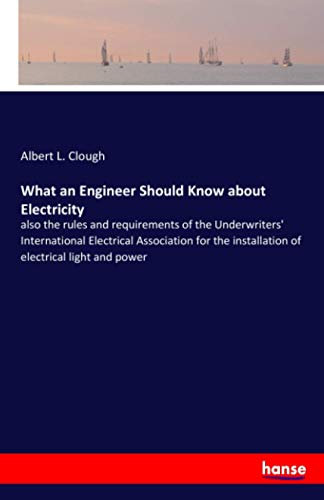 What an Engineer Should Know about Electricity: also the rules and requirements of the Underwriters' International Electrical Association for the installation of electrical light and power