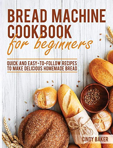 Bread Machine Cookbook for Beginners: Quick and Easy-To-Follow Recipes to Make Delicious Homemade Bread