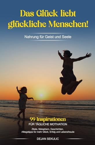 Das Glück liebt glückliche Menschen! Nahrung für Geist und Seele. 99 Inspirationen für tägliche Motivation. Zitate, Metaphern, Geschichten, Alltagstipps für mehr Glück, Erfolg und Lebensfreude.