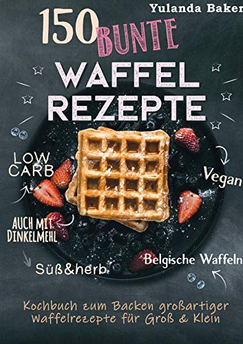 150 bunte Waffel Rezepte: Low Carb, Vegan, auch mit Dinkelmehl, Belgische Waffeln, süß & herb: Kochbuch zum Backen großartiger Waffelrezepte für Groß & Klein