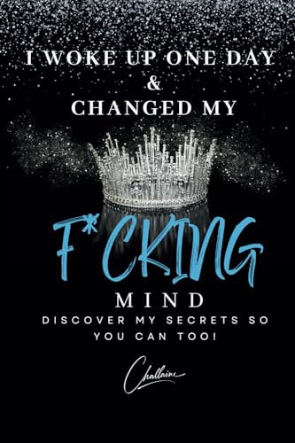 I Woke Up One Day & Changed My F*cking Mind: Discover My Secrets, So You Can Too!