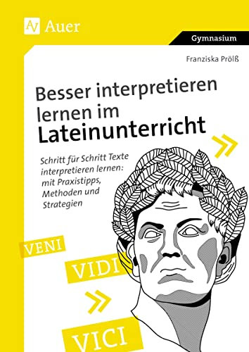 Besser interpretieren lernen im Lateinunterricht: Schritt für Schritt Texte interpretieren lernen - mit Praxistipps, Methoden und Strategien (8. bis 13. Klasse)