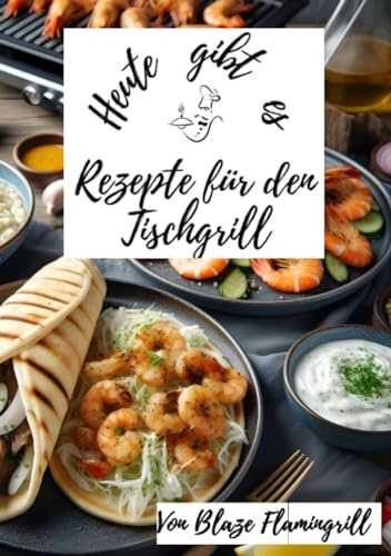 Heute gibt es - Rezepte für den Tischgrill: 30 köstliche Rezepte für den Tischgrill zum nachgrillen und genießen