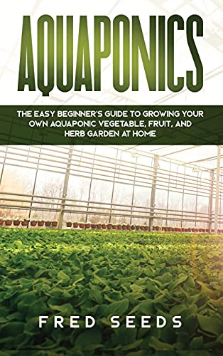 Aquaponics: The Easy Beginner's Guide to Growing Your Own Aquaponic Vegetable, Fruit, and Herb Garden at Home
