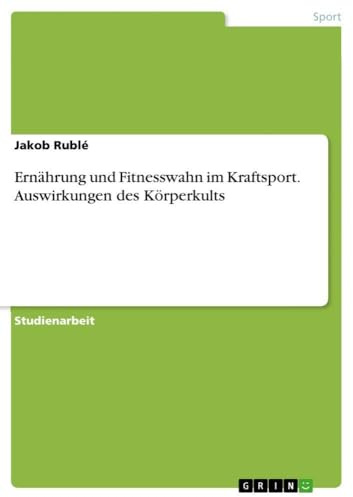 Ernährung und Fitnesswahn im Kraftsport. Auswirkungen des Körperkults