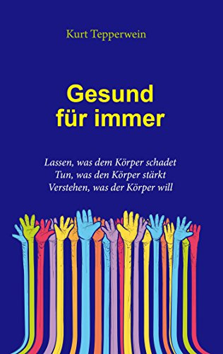 Gesund für immer: Lassen, was dem Körper schadet. Tun, was den Körper stärkt. Verstehen, was der Körper will
