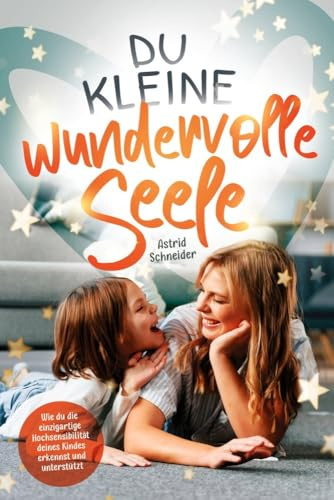 Du kleine wundervolle Seele – Wie du die einzigartige Hochsensibilität deines Kindes erkennst und unterstützt: Hochsensible Kinder gezielt in Resilienz und Wohlbefinden stärken