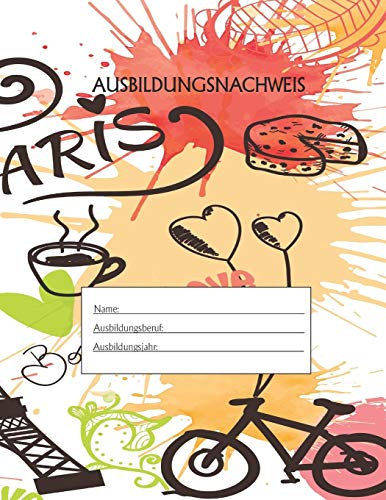 Ausbildungsnachweis: Berichtsheft Ausbildung / Ausbildungsnachweisheft täglich/wöchentlich / ausreichend für 1 Lehrjahr / 1Woche je Seite/ Montag bis Sonntag / Motiv Paris