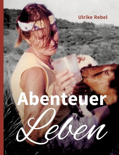 Abenteuer Leben: Geschichten einer Frau, die mit ungestutzten Flügeln durchs Leben segelte