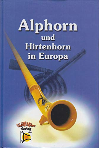 Alphorn und Hirtenhorn in Europa. Hölzerne Hörner von der Schweiz bis nach Schweden, von Russland bis Rumänien in Geschichte und Gegenwart: Alphorn ... in Europa. Hölzerne Hörner von der Schweiz...