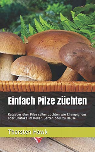 Einfach Pilze züchten: Ratgeber über Pilze selber züchten wie Champignons oder Shiitake im Keller, Garten oder zu Hause.