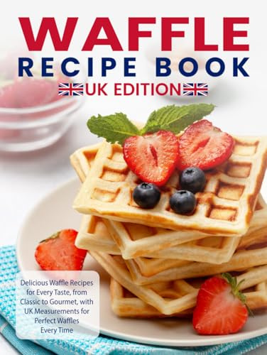 Waffle Recipe Book Uk Edition: Delicious Waffle Recipes for Every Taste, from Classic to Gourmet, with UK Measurements for Perfect Waffles Every Time